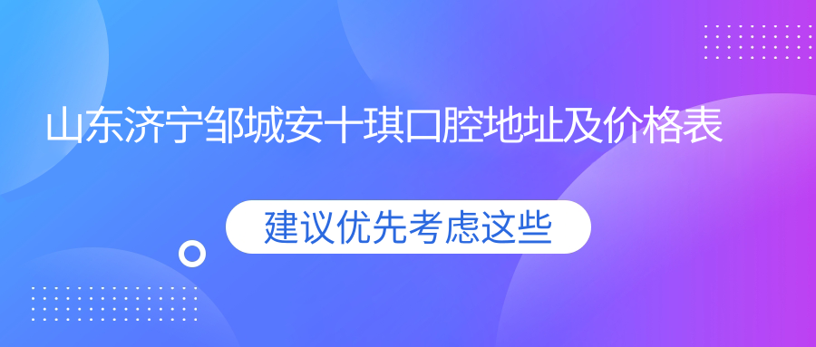 山东济宁邹城安十琪口腔地址及价格表公布,含交通路线和预约方式!