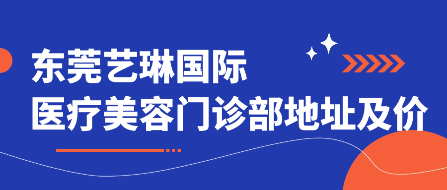 东莞艺琳国际医疗美容门诊部地址及价格表公布，内含交通指南和预约方式
