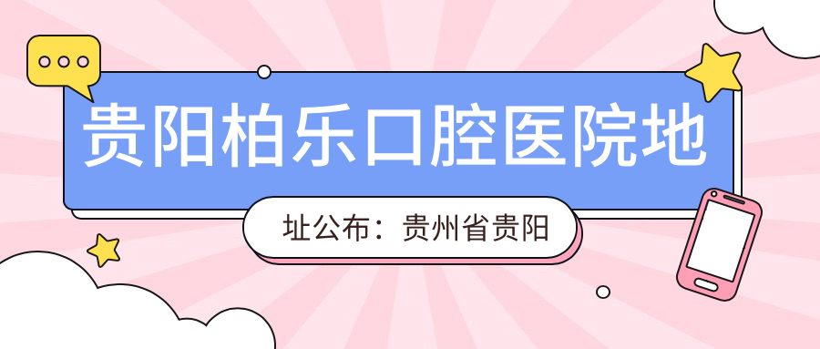 贵阳柏乐口腔医院地址公布:贵州省贵阳市观山湖区金阳街道林城西路8号摩根中心B座,内含价格表及交通指南