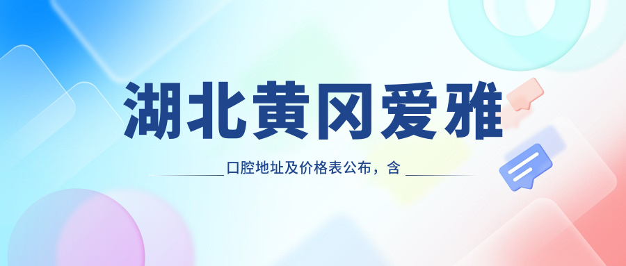 湖北黄冈爱雅口腔地址及价格表公布,含乘车路线和联系方式