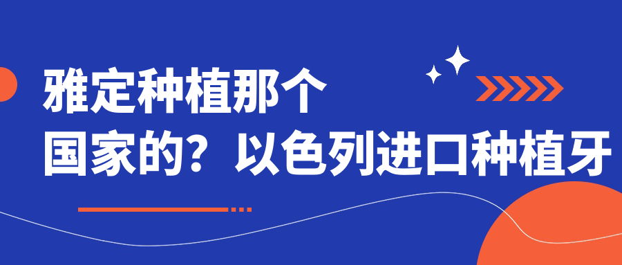 雅定种植那个国家的?以色列进口种植牙怎么样?价格与品牌对比