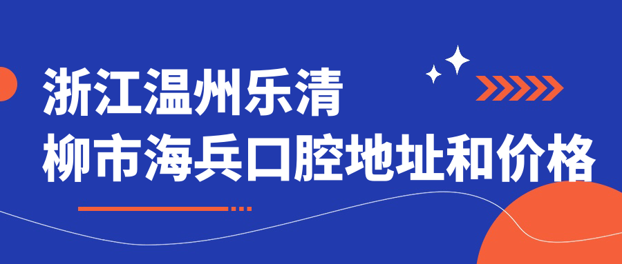 浙江温州乐清柳市海兵口腔地址和价格表公布,内含交通指南和预约方式!