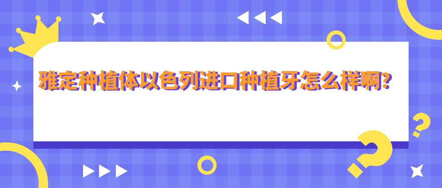 雅定种植体以色列进口种植牙怎么样啊?雅定种植牙6000贵吗?