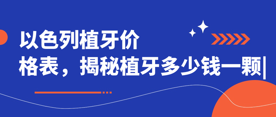 以色列植牙价格表,揭秘植牙多少钱一颗|以色列进口种植牙怎么样啊