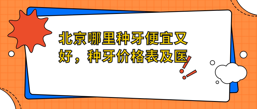 北京哪里种牙便宜又好,种牙价格表及医院推荐