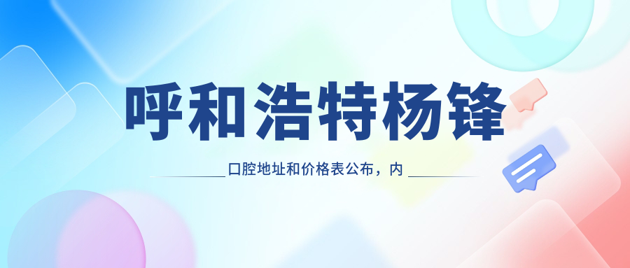 呼和浩特杨锋口腔地址和价格表公布，内含交通路线和预约方式！