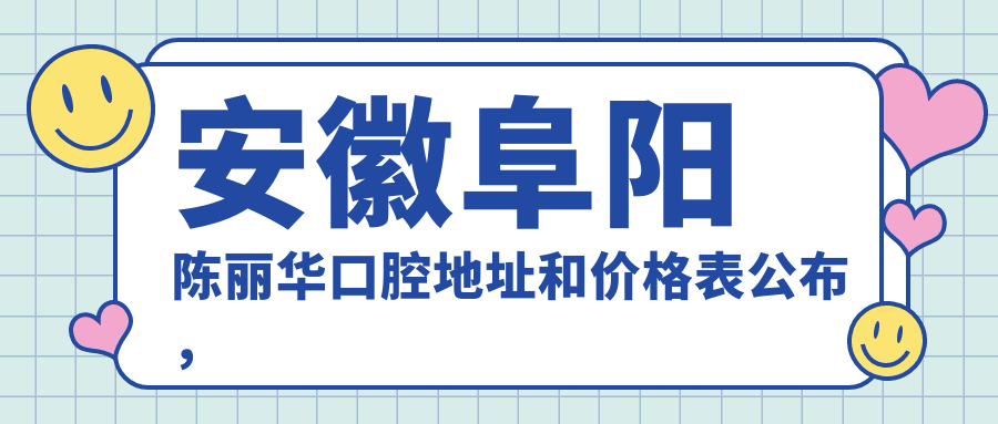 安徽阜阳陈丽华口腔地址和价格表公布，内含交通路线和预约方式！