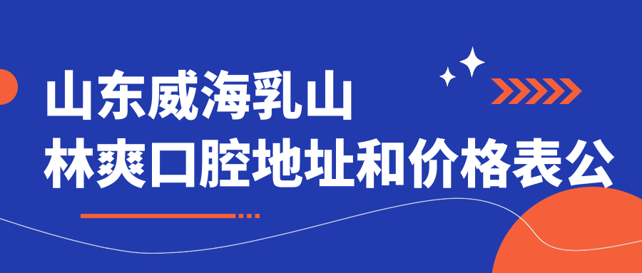 山东威海乳山林爽口腔地址和价格表公布，含交通指南和联系方式！
