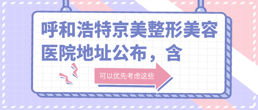 呼和浩特京美整形美容医院地址公布，含锡林郭勒南路银都大厦A座价格表和乘车指南