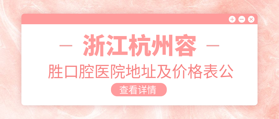 浙江杭州容胜口腔医院地址及价格表公布,内含乘车路线和预约方式!