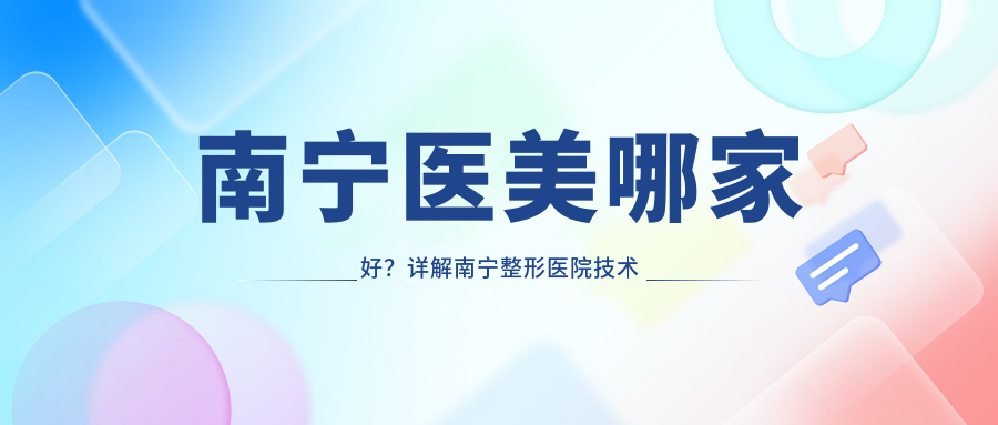 南宁医美哪家好?详解南宁整形医院技术排名与正规医院推荐