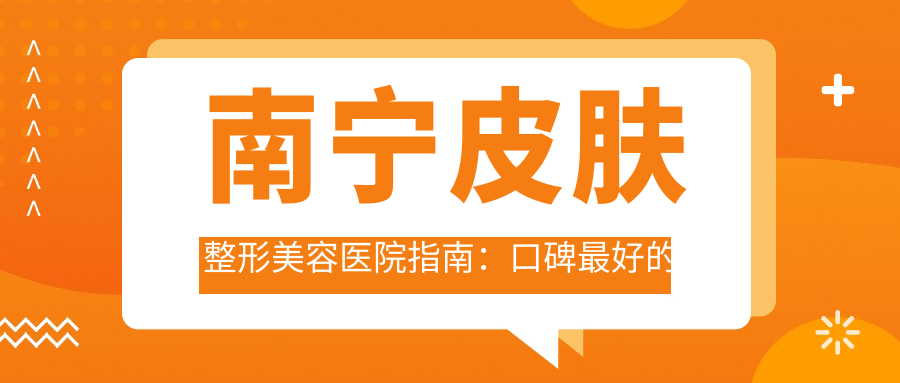 南宁皮肤整形美容医院指南:口碑最好的整形医院及排行榜名单