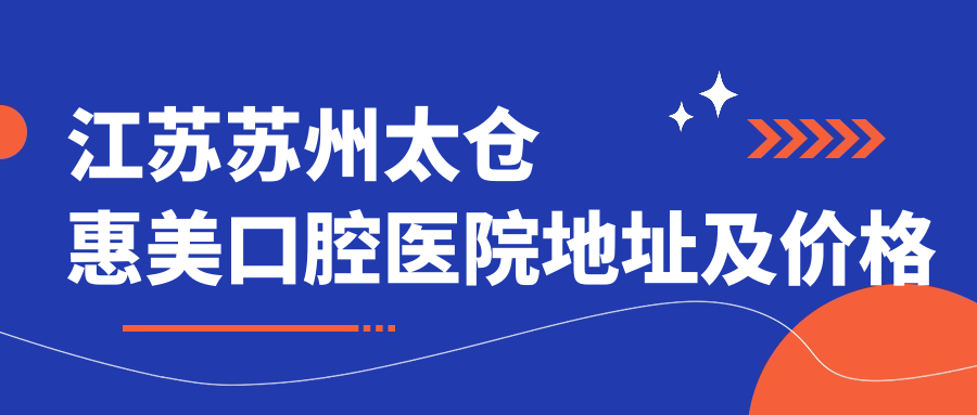 江苏苏州太仓惠美口腔医院地址及价格表公布,内含乘车路线和预约方式
