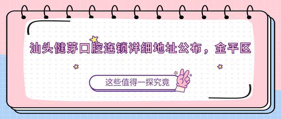 汕头健芽口腔连锁详细地址公布,金平区民权路联韩花园14栋106-107,价格表和乘车路线全解析