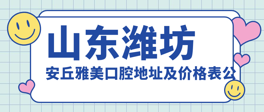 山东潍坊安丘雅美口腔地址及价格表公布,含交通指引和预约方式!