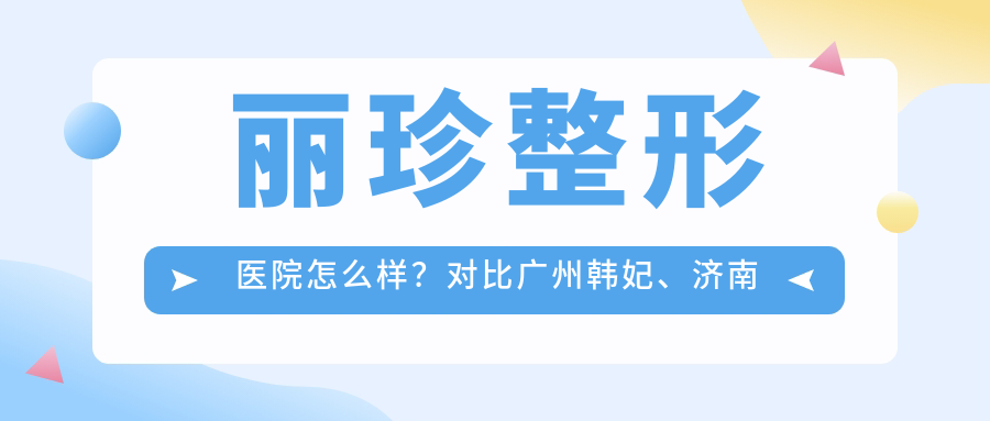丽珍整形医院怎么样?对比广州韩妃、济南丽珍、韩国丽珍医院
