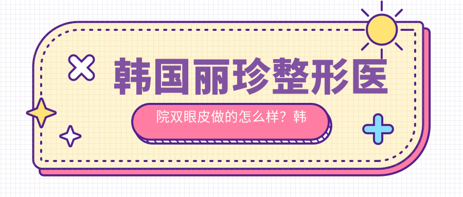 韩国丽珍整形医院双眼皮做的怎么样?韩国口碑最好整形医院揭秘