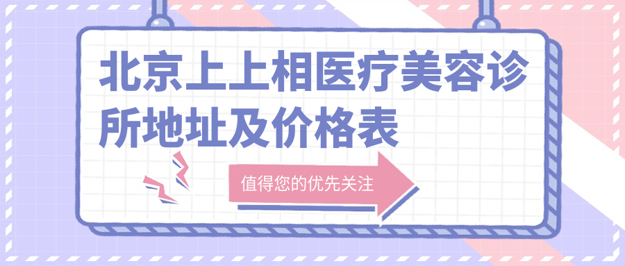 北京上上相医疗美容诊所地址及价格表公布，含地铁路线及预约方式