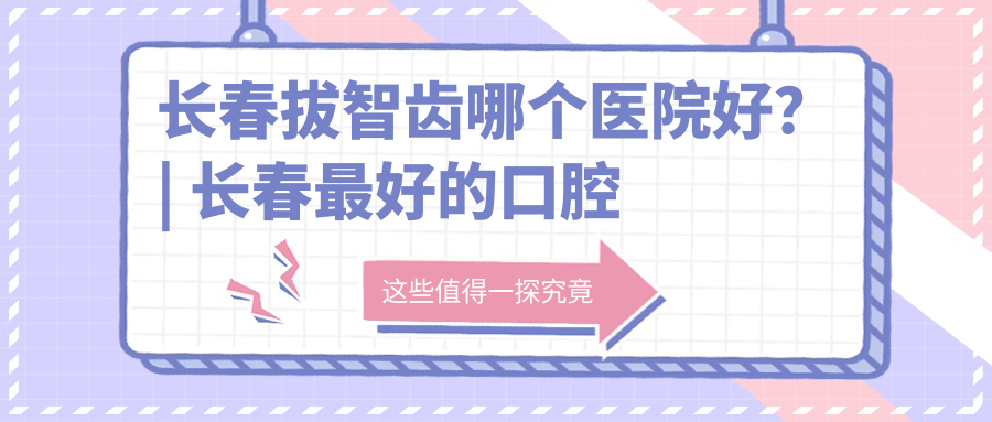 长春拔智齿哪个医院好? 长春拔智齿哪个医院好?