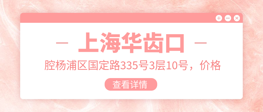 上海华齿口腔杨浦区国定路335号3层10号,价格表和交通指南公布