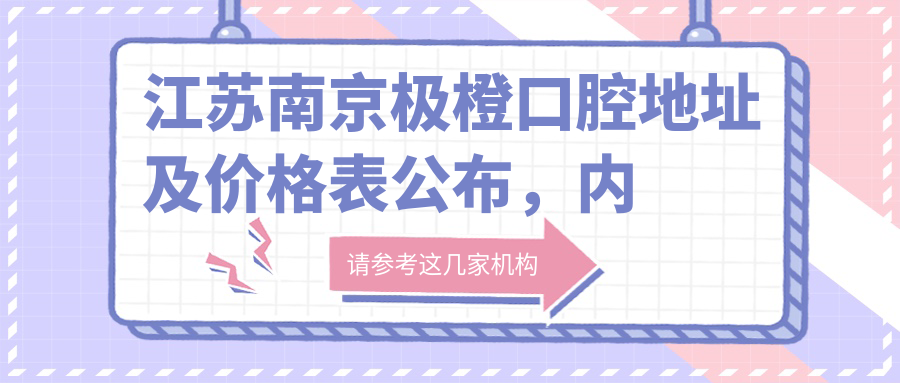 江苏南京极橙口腔地址及价格表公布，内含交通指南与预约方式