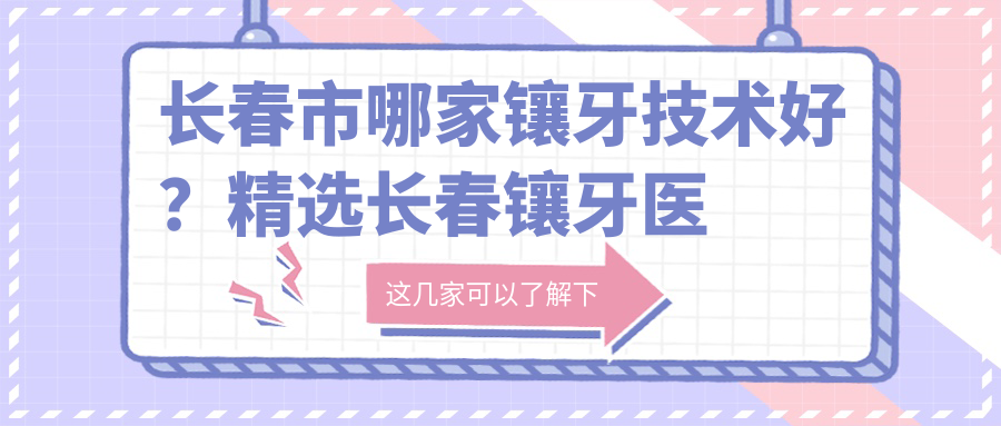 长春市镶牙技术好的医院推荐 长春市镶牙技术好的医院推荐