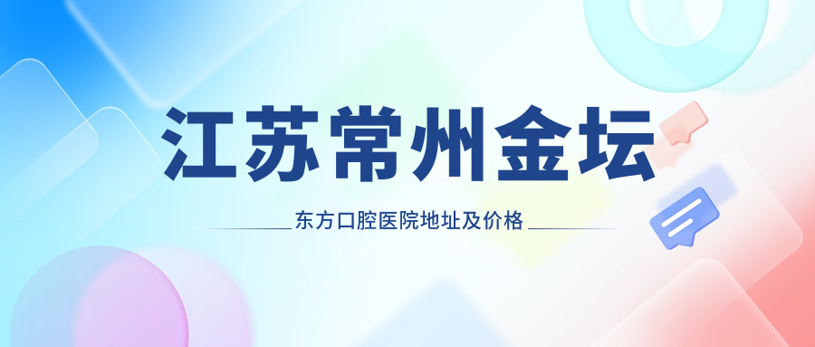 江苏常州金坛东方口腔医院地址及价格表公布，内含详细交通指引及联系方式