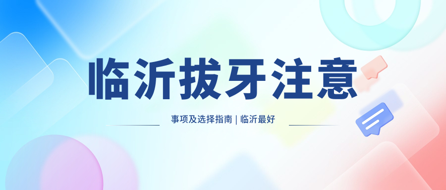 临沂拔牙注意事项及选择指南 临沂拔牙注意事项及选择指南
