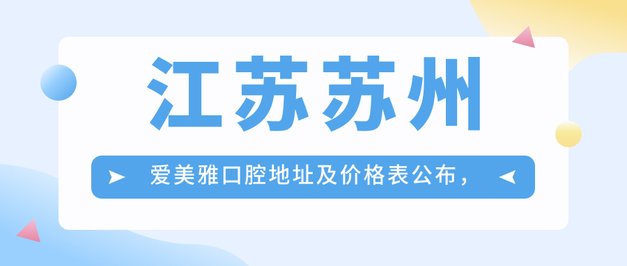 江苏苏州爱美雅口腔地址及价格表公布，交通指南与预约方式全解析