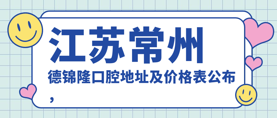 江苏常州德锦隆口腔地址及价格表公布，新北区福地聚龙苑指南