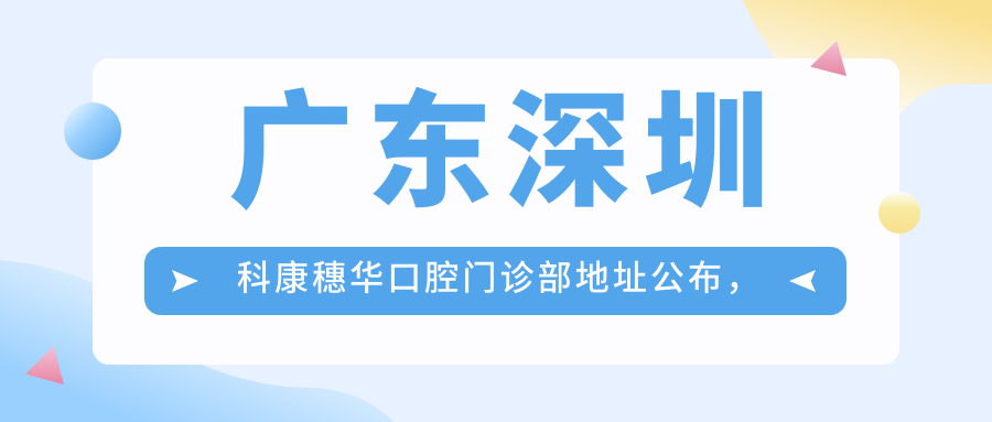 广东深圳科康穗华口腔门诊部地址公布,价格表及交通指南