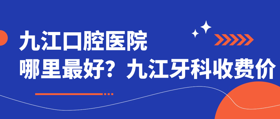 九江口腔医院哪里最好?九江牙科收费价目表及最正规医院指南