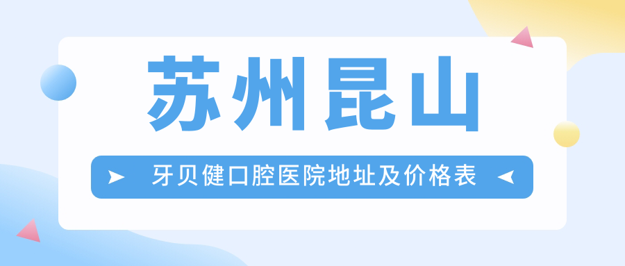 苏州昆山牙贝健口腔医院地址及价格表公布,就诊指南及交通路线全解析
