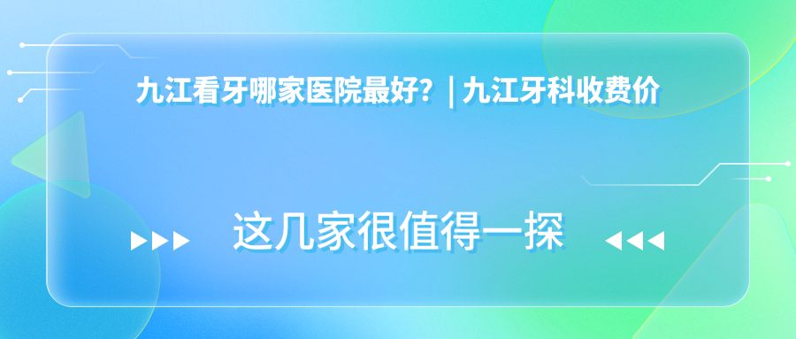 九江看牙哪家医院最好?| 九江牙科收费价目表及正规医院推荐