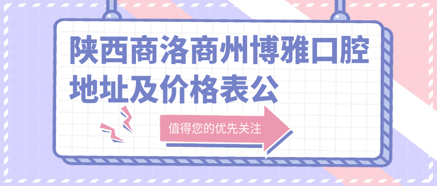 陕西商洛商州博雅口腔地址及价格表公布,内含乘车路线及预约方式!