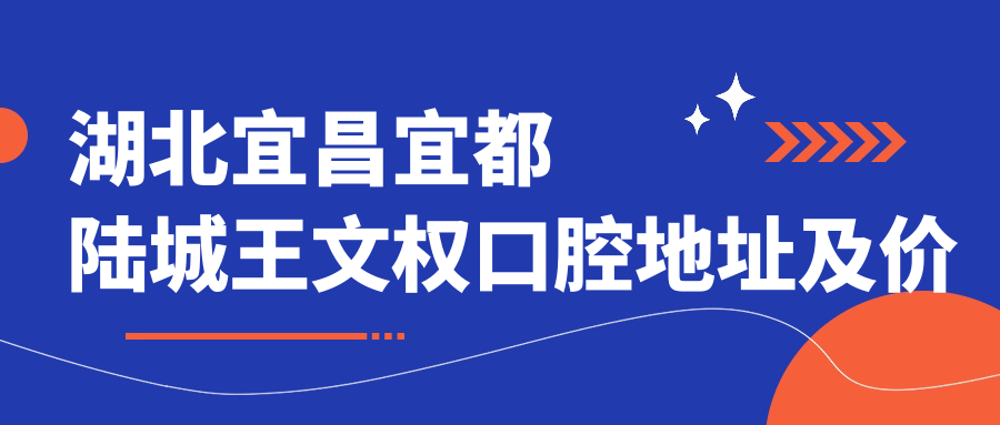 湖北宜昌宜都陆城王文权口腔地址及价格表公布,含乘车路线和联系方式!