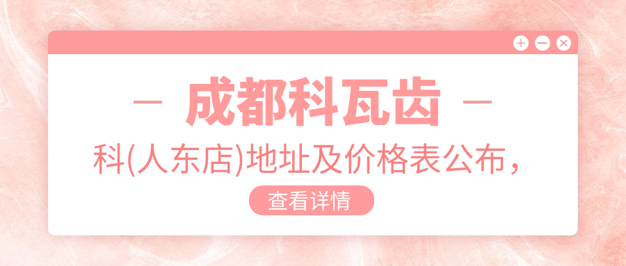 成都科瓦齿科(人东店)地址及价格表公布,便捷地铁路线和预约方式指南