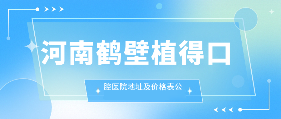 河南鹤壁植得口腔医院地址及价格表公布,含乘车路线和预约方式!