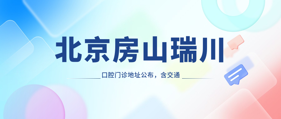 北京房山瑞川口腔门诊地址公布,含交通路线和价格表!