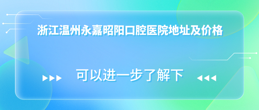 浙江温州永嘉昭阳口腔医院地址及价格表公布,内含交通路线和预约方式