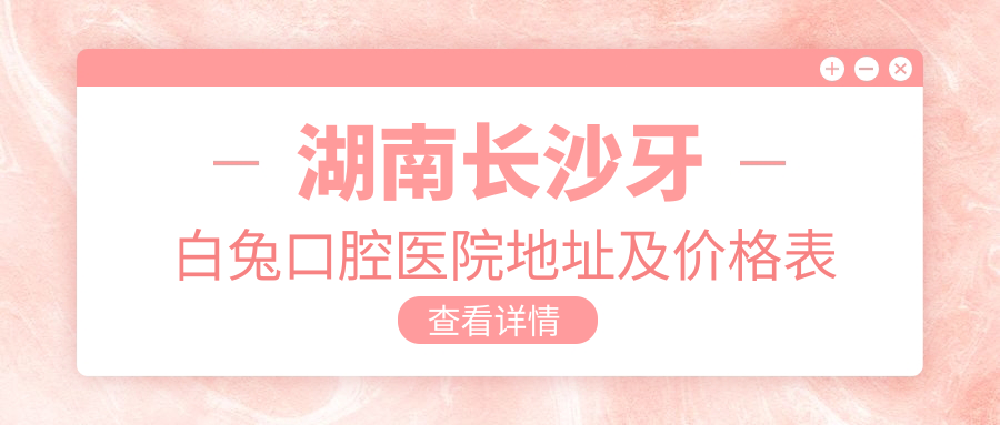 湖南长沙牙白兔口腔医院地址及价格表公布,收藏!