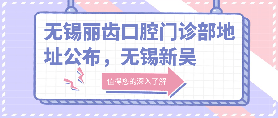 无锡丽齿口腔门诊部地址公布,无锡新吴区就诊攻略:交通+价格表+营业时间