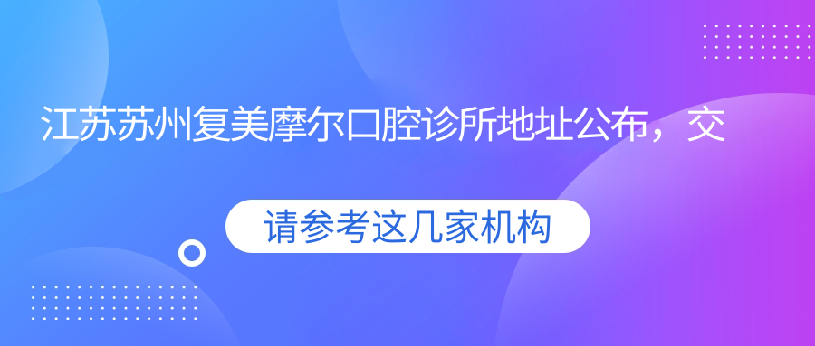江苏苏州复美摩尔口腔诊所地址公布,交通指引+价格表解析!