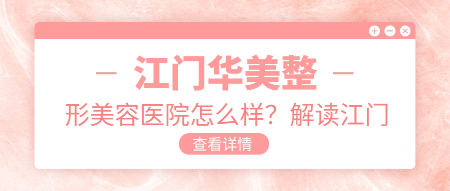 江门华美整形美容医院怎么样?解读江门排名第一的整形医院|成都医美排行榜前十名