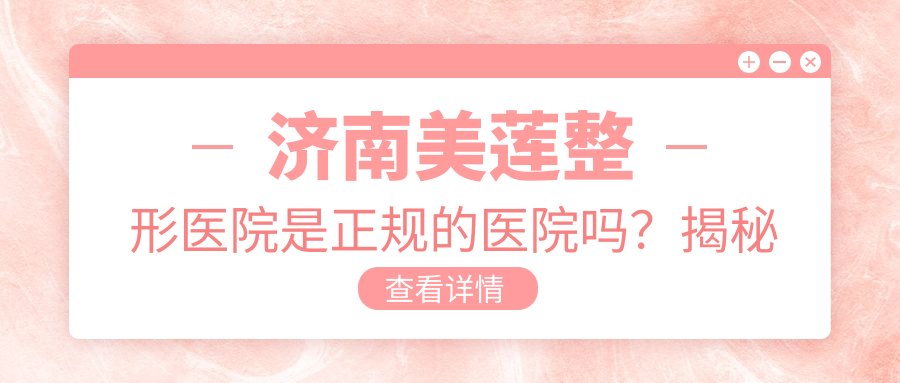 济南美莲整形医院正规性揭秘 济南美莲整形医院正规性揭秘