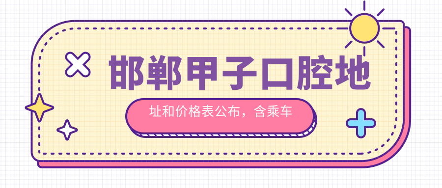 邯郸甲子口腔地址和价格表公布,含乘车路线和联系方式!