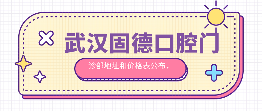 武汉固德口腔门诊部地址和价格表公布,含地铁线路和预约方式!