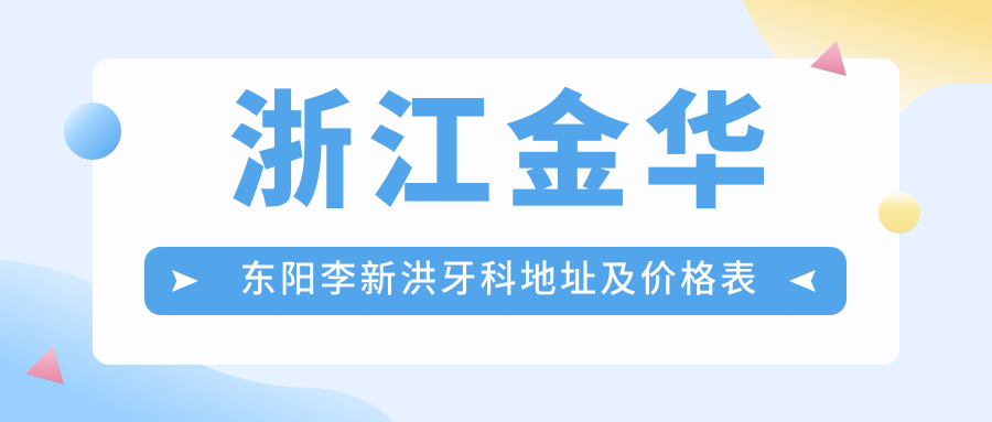 浙江金华东阳李新洪牙科地址及价格表公布,交通指南全解析!