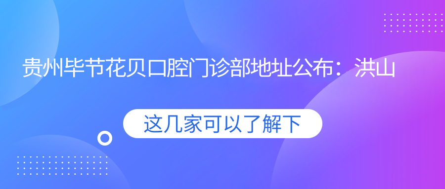贵州毕节花贝口腔门诊部地址公布:洪山路5号幢1-3号商铺,价格表及乘车路线指南