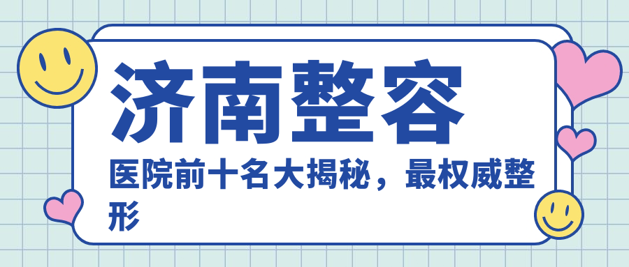 济南整容医院前十名大揭秘,最权威整形医院推荐|济南微整医院排行榜